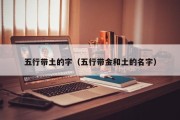 五行带土的字（五行带金和土的名字）