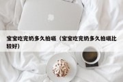 宝宝吃完奶多久拍嗝（宝宝吃完奶多久拍嗝比较好）
