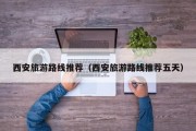 西安旅游路线推荐（西安旅游路线推荐五天）
