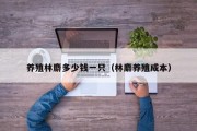 养殖林麝多少钱一只（林麝养殖成本）