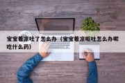 宝宝着凉吐了怎么办（宝宝着凉呕吐怎么办呢吃什么药）