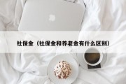 社保金（社保金和养老金有什么区别）