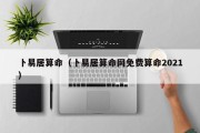 卜易居算命（卜易居算命网免费算命2021）