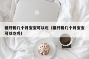 猪肝粉几个月宝宝可以吃（猪肝粉几个月宝宝可以吃吗）