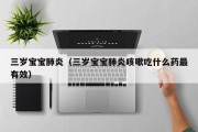 三岁宝宝肺炎（三岁宝宝肺炎咳嗽吃什么药最有效）